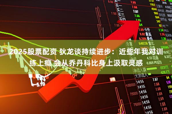 2025股票配资 狄龙谈持续进步：近些年我对训练上瘾 会从乔丹科比身上汲取灵感