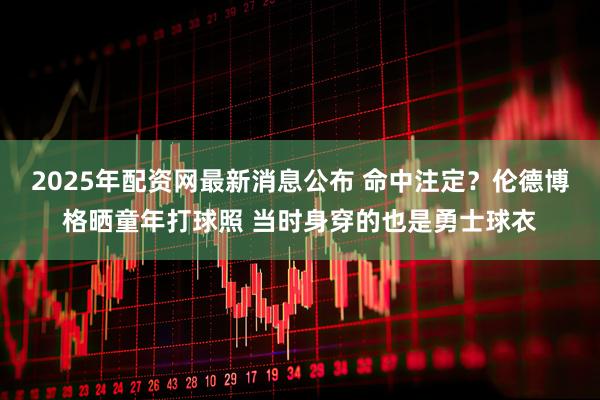 2025年配资网最新消息公布 命中注定？伦德博格晒童年打球照 当时身穿的也是勇士球衣