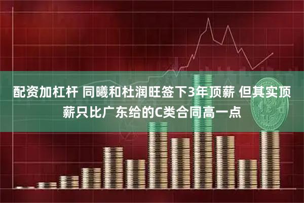 配资加杠杆 同曦和杜润旺签下3年顶薪 但其实顶薪只比广东给的C类合同高一点